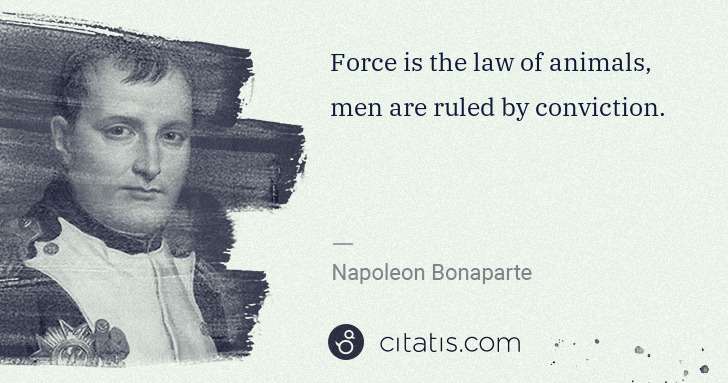 Napoleon Bonaparte: Force is the law of animals, men are ruled by conviction. | Citatis