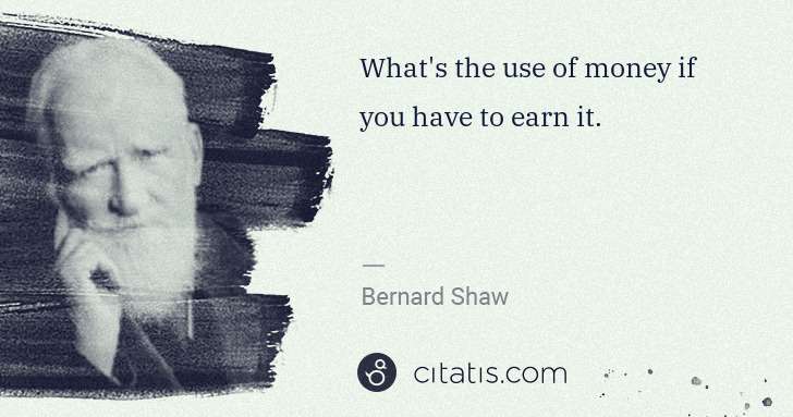 George Bernard Shaw: What's the use of money if you have to earn it. | Citatis