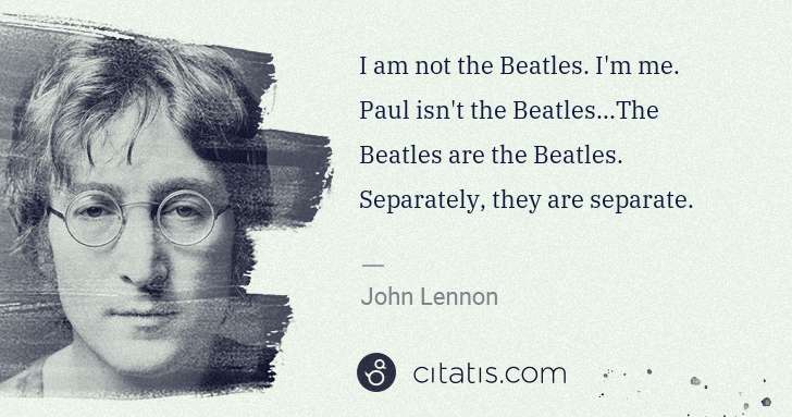 John Lennon: I am not the Beatles. I'm me. Paul isn't the Beatles...The ... | Citatis
