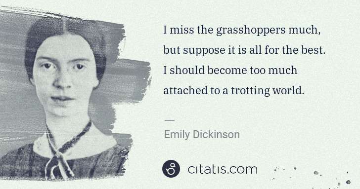 Emily Dickinson: I miss the grasshoppers much, but suppose it is all for ... | Citatis