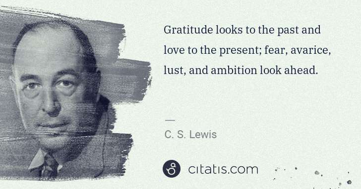 C. S. Lewis: Gratitude looks to the past and love to the present; fear, ... | Citatis
