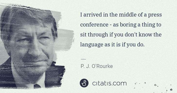 P. J. O'Rourke: I arrived in the middle of a press conference - as boring ... | Citatis