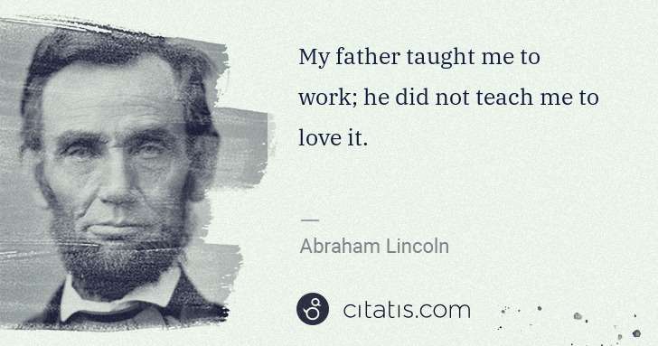 Abraham Lincoln: My father taught me to work; he did not teach me to love ... | Citatis