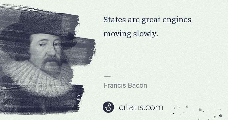 Francis Bacon: States are great engines moving slowly. | Citatis