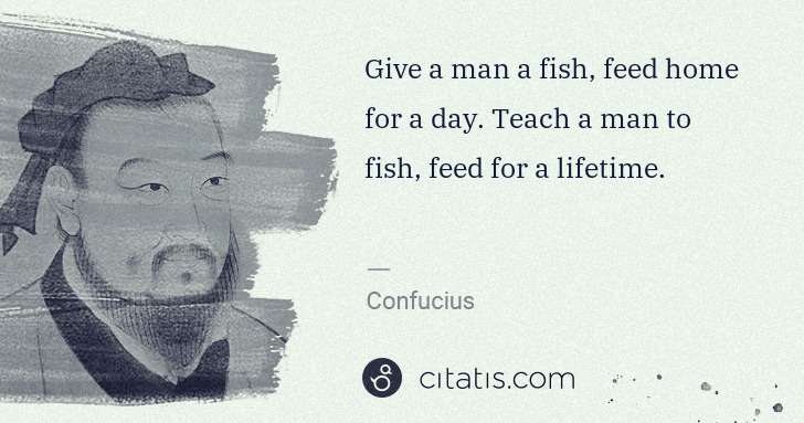Confucius: Give a man a fish, feed home for a day. Teach a man to ... | Citatis