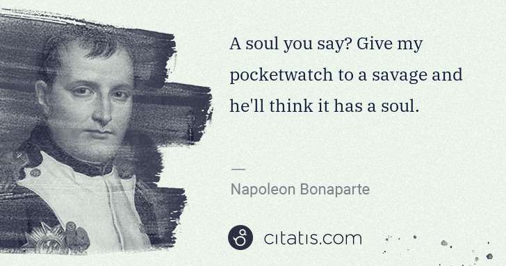 Napoleon Bonaparte: A soul you say? Give my pocketwatch to a savage and he'll ... | Citatis