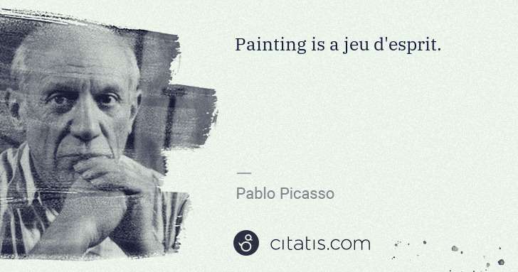 Pablo Picasso: Painting is a jeu d'esprit. | Citatis