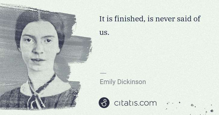 Emily Dickinson: It is finished, is never said of us. | Citatis