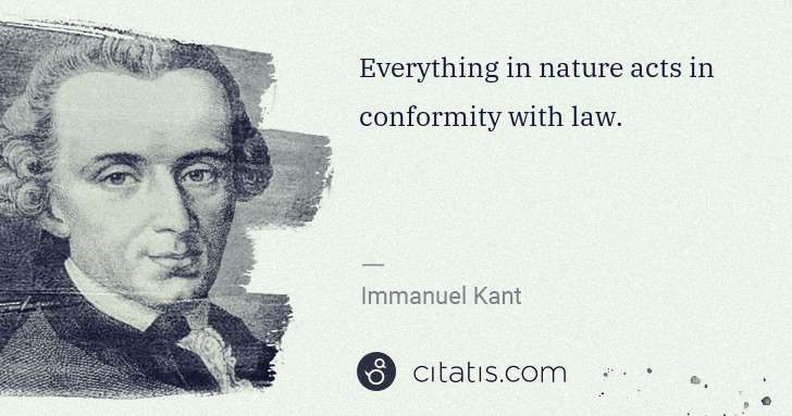 Immanuel Kant: Everything in nature acts in conformity with law. | Citatis