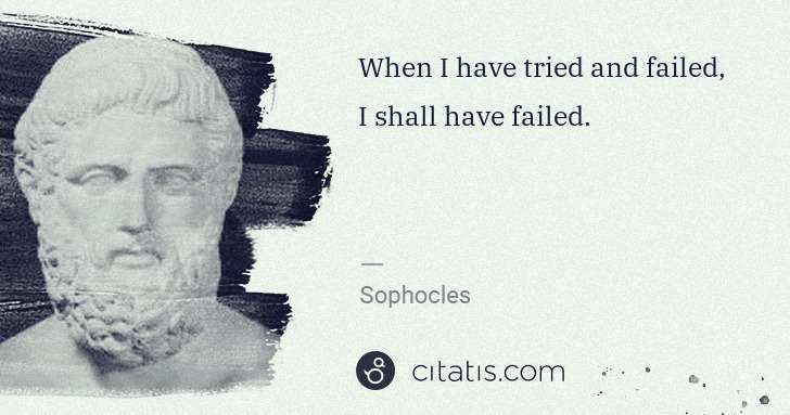 Sophocles: When I have tried and failed, I shall have failed. | Citatis
