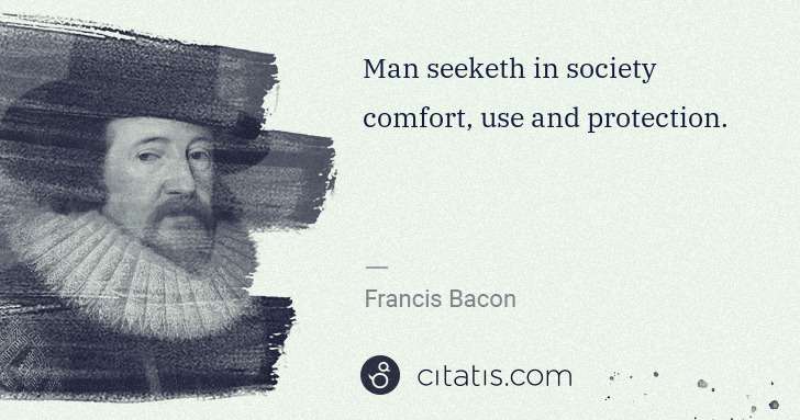 Francis Bacon: Man seeketh in society comfort, use and protection. | Citatis
