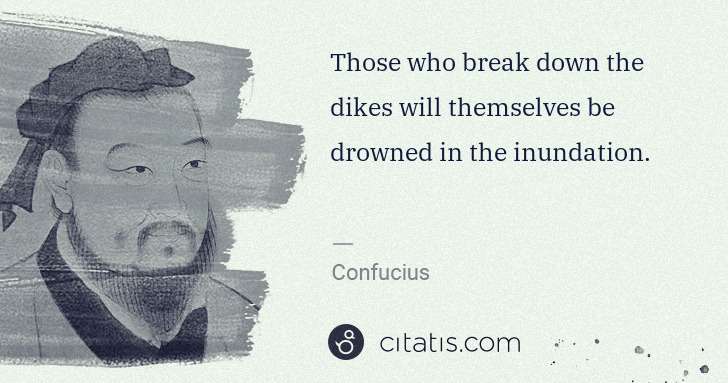 Confucius: Those who break down the dikes will themselves be drowned ... | Citatis