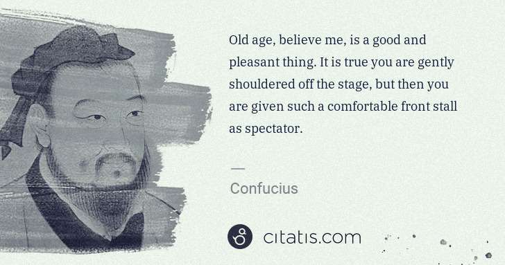 Confucius: Old age, believe me, is a good and pleasant thing. It is ... | Citatis