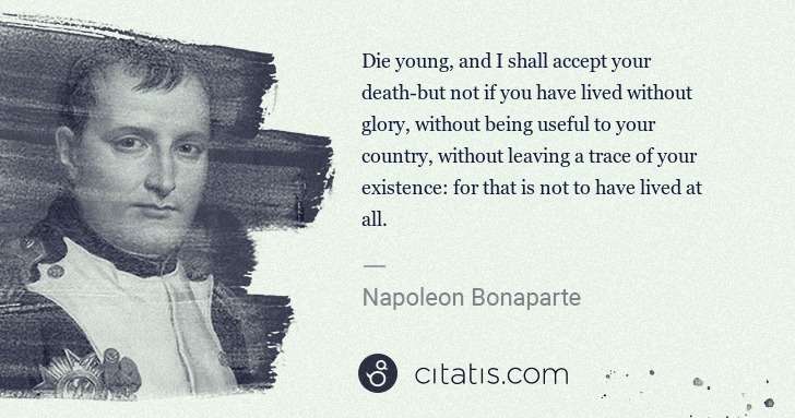 Napoleon Bonaparte: Die young, and I shall accept your death-but not if you ... | Citatis