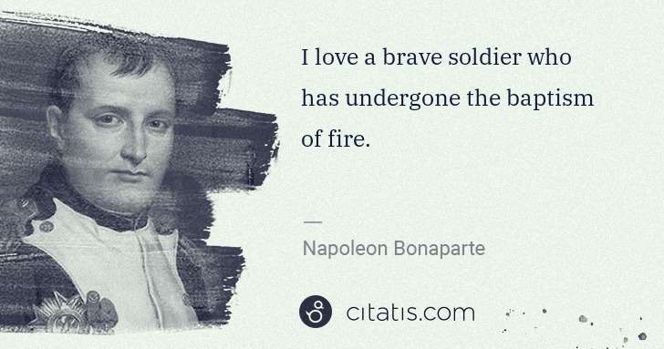 Napoleon Bonaparte: I love a brave soldier who has undergone the baptism of ... | Citatis