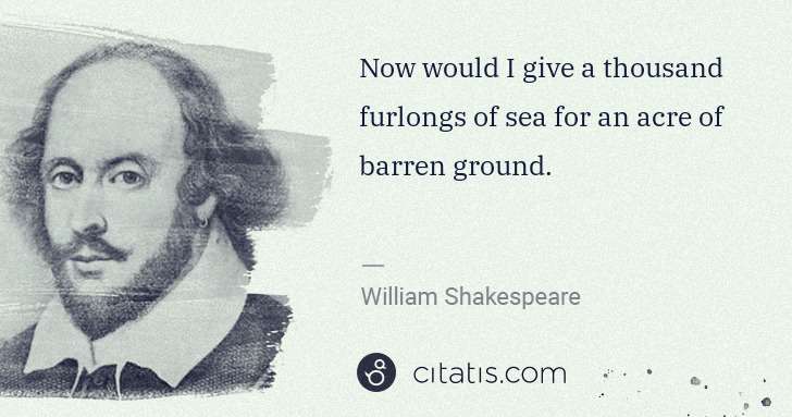 William Shakespeare: Now would I give a thousand furlongs of sea for an acre of ... | Citatis