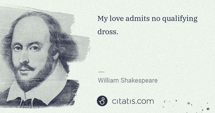 William Shakespeare: My love admits no qualifying dross. | Citatis