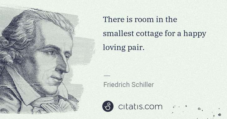 Friedrich Schiller: There is room in the smallest cottage for a happy loving ... | Citatis