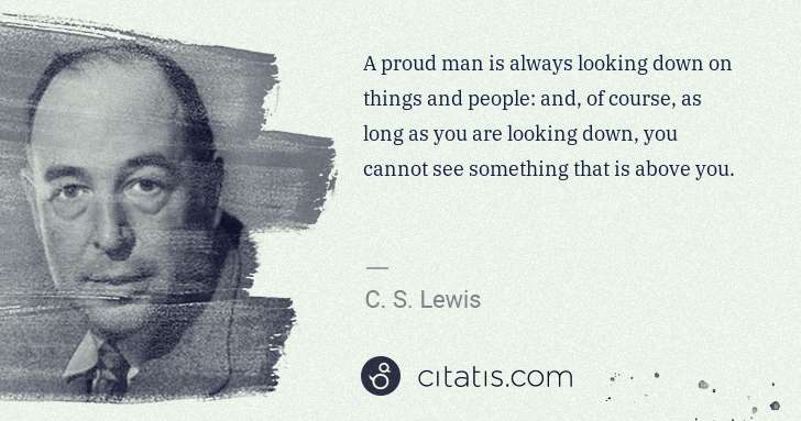 C. S. Lewis: A proud man is always looking down on things and people: ... | Citatis