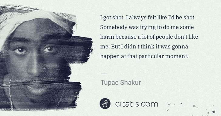 Tupac Shakur: I got shot. I always felt like I'd be shot. Somebody was ... | Citatis