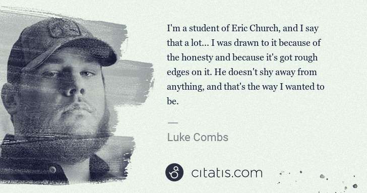 Luke Combs: I'm a student of Eric Church, and I say that a lot... I ... | Citatis