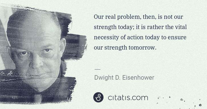 Dwight D. Eisenhower: Our real problem, then, is not our strength today; it is ... | Citatis