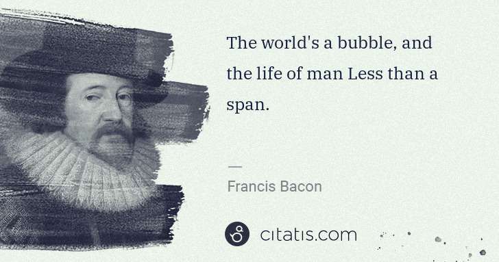 Francis Bacon: The world's a bubble, and the life of man Less than a span. | Citatis