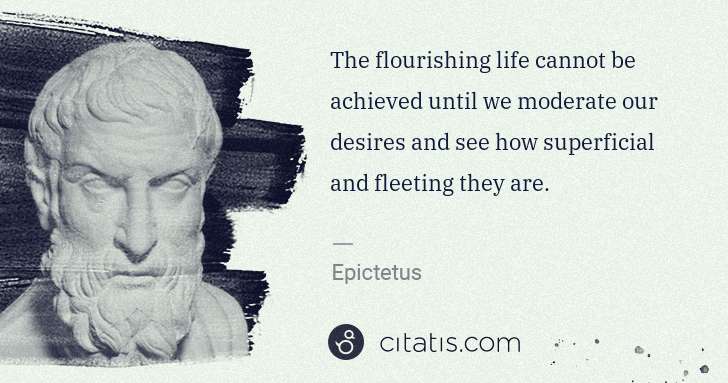 Epictetus: The flourishing life cannot be achieved until we moderate ... | Citatis