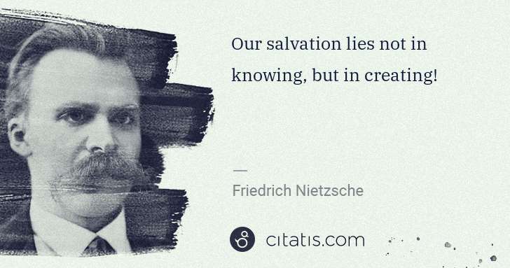 Friedrich Nietzsche: Our salvation lies not in knowing, but in creating! | Citatis