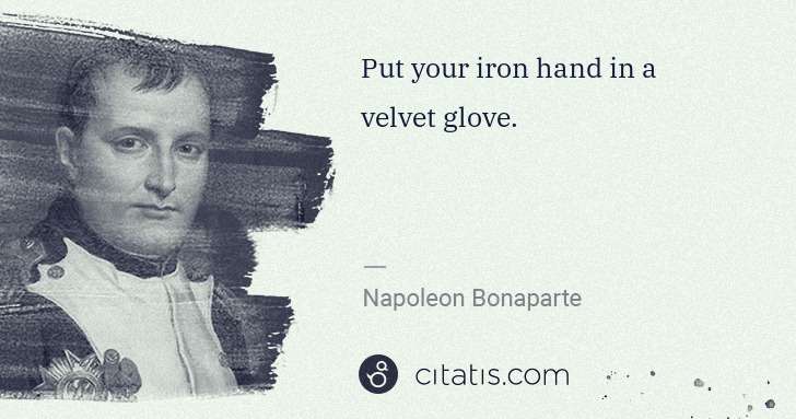 Napoleon Bonaparte: Put your iron hand in a velvet glove. | Citatis