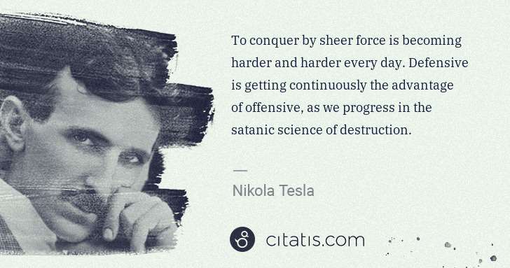 Nikola Tesla: To conquer by sheer force is becoming harder and harder ... | Citatis