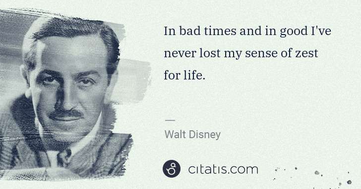 Walt Disney: In bad times and in good I've never lost my sense of zest ... | Citatis