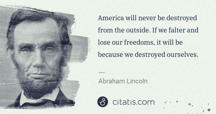 Abraham Lincoln: America will never be destroyed from the outside. If we ... | Citatis