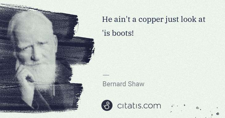 George Bernard Shaw: He ain't a copper just look at 'is boots! | Citatis