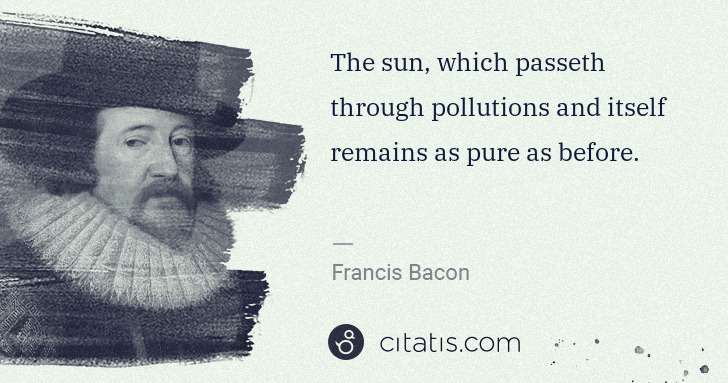 Francis Bacon: The sun, which passeth through pollutions and itself ... | Citatis
