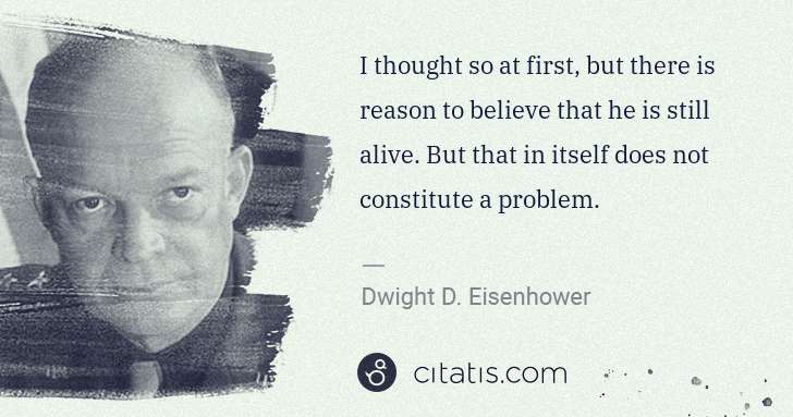 Dwight D. Eisenhower: I thought so at first, but there is reason to believe that ... | Citatis
