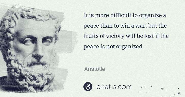Aristotle: It is more difficult to organize a peace than to win a war ... | Citatis