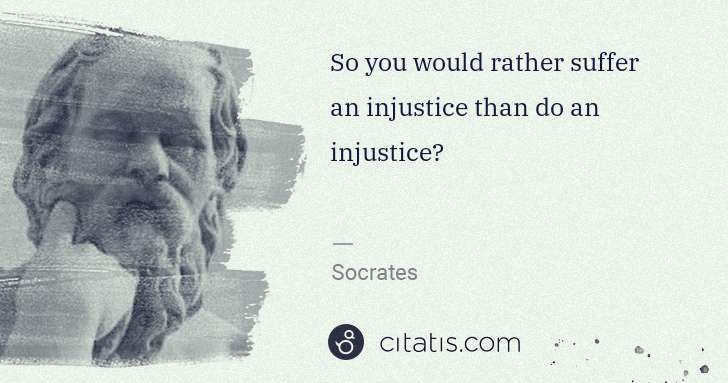 Socrates: So you would rather suffer an injustice than do an ... | Citatis