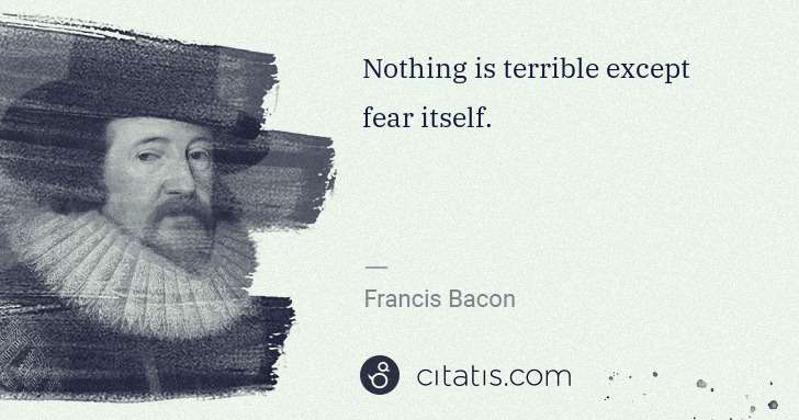 Francis Bacon: Nothing is terrible except fear itself. | Citatis