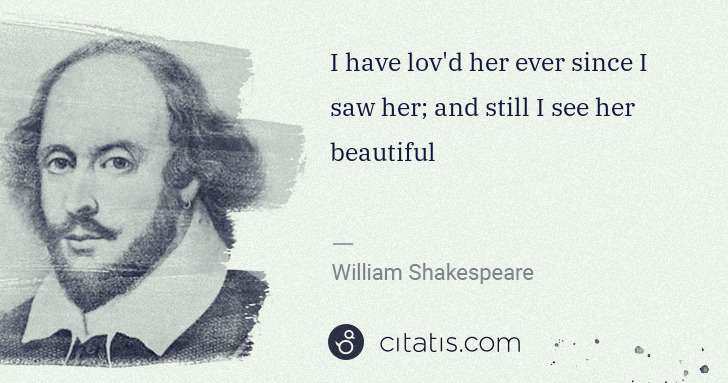 William Shakespeare: I have lov'd her ever since I saw her; and still I see her ... | Citatis
