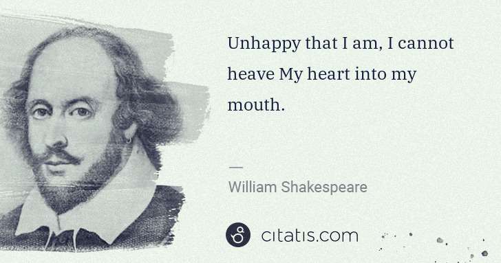 William Shakespeare: Unhappy that I am, I cannot heave My heart into my mouth. | Citatis