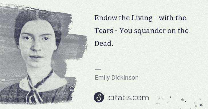 Emily Dickinson: Endow the Living - with the Tears - You squander on the ... | Citatis