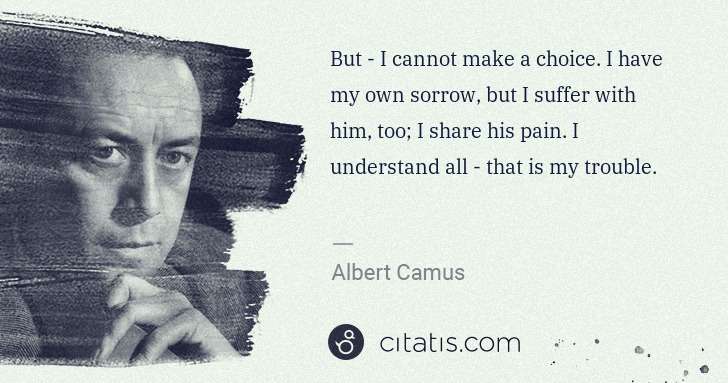 Albert Camus: But - I cannot make a choice. I have my own sorrow, but I ... | Citatis