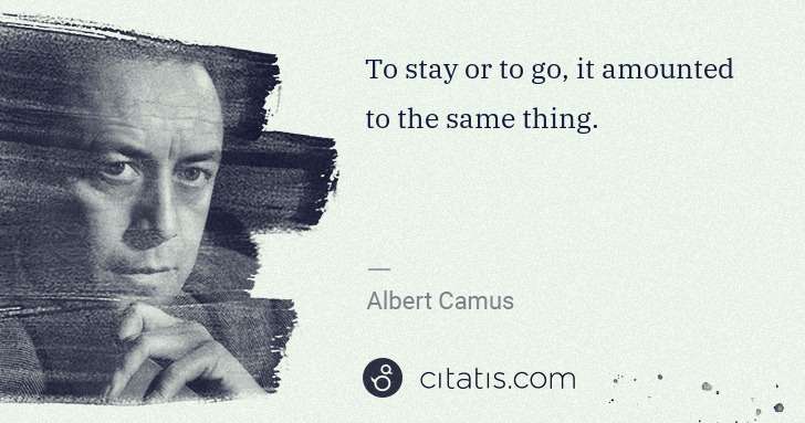 Albert Camus: To stay or to go, it amounted to the same thing. | Citatis