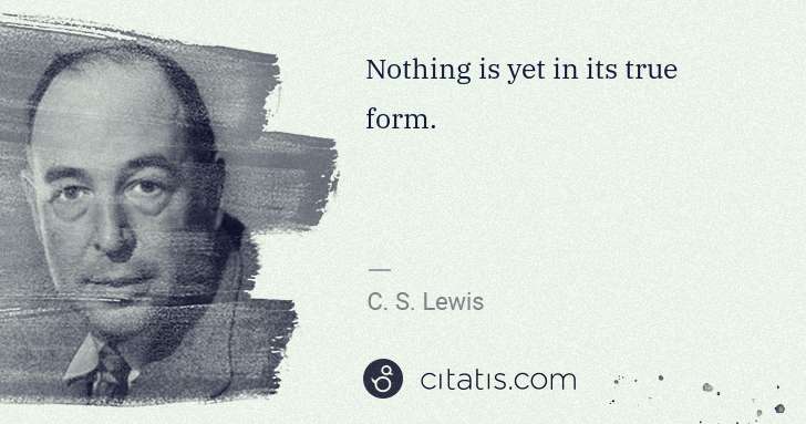 C. S. Lewis: Nothing is yet in its true form. | Citatis