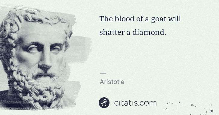 Aristotle: The blood of a goat will shatter a diamond. | Citatis