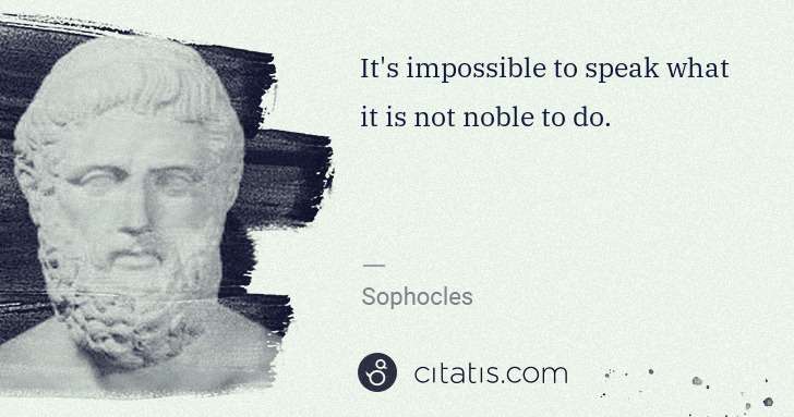 Sophocles: It's impossible to speak what it is not noble to do. | Citatis