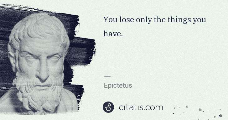 Epictetus: You lose only the things you have. | Citatis