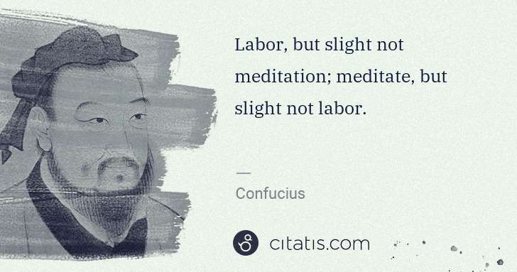 Confucius: Labor, but slight not meditation; meditate, but slight not ... | Citatis