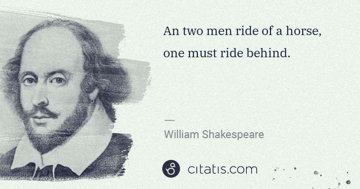 William Shakespeare: An two men ride of a horse, one must ride behind. | Citatis